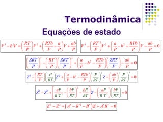 Equações de estado
Termodinâmica
3 2 2RT RTb a ab
V b V V V
P P P P
   
       
   
3 2 2
0
RT a RTb ab
V V b V
P P P P
   
        
   
3 2
2
0
ZRT ZRT ZRTRT a RTb ab
P
b
P P PP P P
       
            
       
3 2
3
2
2
0
P P PRT a RTb ab
b
P PRT R
Z
RPT TP
Z Z
     
          
     
     
     
     
2 2
3
2
2
2 2
0
P P P P P
R T RT RT R T RT
Z Z Z
a b b a b    
       



 


     
 3 2 2
0Z Z A B B Z A B    
     
 