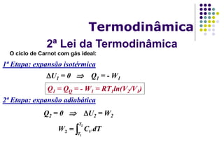2ª Lei da Termodinâmica
Termodinâmica
O ciclo de Carnot com gás ideal:
1ª Etapa: expansão isotérmica
U1 = 0  Q1 = - W1
Q1 = QQ = - W1 = RT1ln(V2/V1)
2ª Etapa: expansão adiabática
Q2 = 0  U2 = W2

2
1
2
T
T
V dTCW
 