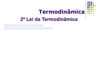 2ª Lei da Termodinâmica
Termodinâmica
Balnçõ de Entropia Sis Fechados.
Bal da Taxa de Entropia sistemas abertos.
 