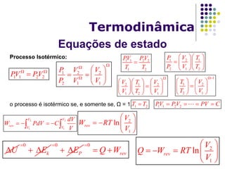 Equações de estado
Termodinâmica
Processo Isotérmico:
o processo é isotérmico se, e somente se, Ω = 1.
1 1 2 2PV PV 
 1 2 2
2 1 1
P V V
P V V



 
   
 
1 1 2 2
1 2
PV PV
T T
 1 2 1
2 1 2
P V T
P V T
  
   
  
2 1 2
1 2 1
V T V
V T V

    
    
    
1
1 2
2 1
T V
T V

   
   
   
1 2T T 1 1 2 2PV PV PV C   
2 2
1 1
V V
rev V V
dV
W PdV C
V
    
2
1
lnrev
V
W RT
V
 
   
 
U
0
kE

 
0
PE

 
0
revQ W

  2
1
lnrev
V
Q W RT
V
 
    
 
 