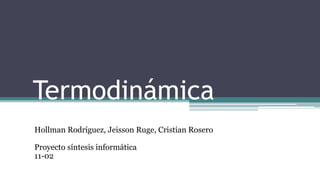 Termodinámica
Hollman Rodríguez, Jeisson Ruge, Cristian Rosero
Proyecto síntesis informática
11-02
 
