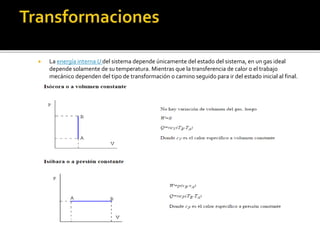  La energía interna U del sistema depende únicamente del estado del sistema, en un gas ideal
depende solamente de su temperatura. Mientras que la transferencia de calor o el trabajo
mecánico dependen del tipo de transformación o camino seguido para ir del estado inicial al final.
 