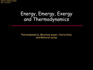 Emergy & Complex Systems
Day 1, Lecture 2….
Energy, Emergy, Exergy
and Thermodynamics
Thermodynamics, Maximum power, Hierarchies,
and Material cycles
 