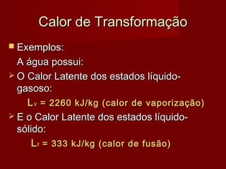 Calor de Transformação
 Exemplos:

  A água possui:
 O Calor Latente dos estados líquido-
  gasoso:
    L V = 2260 kJ/kg (calor de vaporização)
 E o Calor Latente dos estados líquido-
  sólido:
      L f = 333 kJ/kg (calor de fusão)
 
