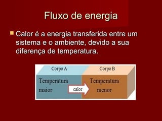 Fluxo de energia
 Calor é a energia transferida entre um
 sistema e o ambiente, devido a sua
 diferença de temperatura.
 