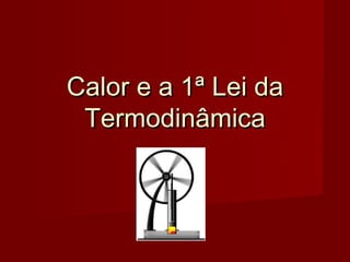 Calor e a 1ª Lei da
 Termodinâmica
 