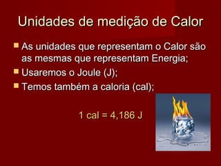 Unidades de medição de Calor
 As unidades que representam o Calor são
  as mesmas que representam Energia;
 Usaremos o Joule (J);
 Temos também a caloria (cal);


             1 cal = 4,186 J
 