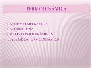    CALOR Y TEMPERATURA
   CALORIMETRÍA
   CICLOS TERMODINÁMICOS
   LEYES DE LA TERMODINÁMICA
 