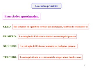 Los cuatro principios
CERO: Dos sistemas en equilibrio térmico con un tercero, también lo están entre sí
PRIMERO: La energía del Universo se conserva en cualquier proceso
Enunciados aproximados:
SEGUNDO: La entropía del Universo aumenta en cualquier proceso
TERCERO: La entropía tiende a cero cuando la temperatura tiende a cero
7
 