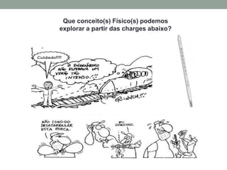 Que conceito(s) Físico(s) podemos
explorar a partir das charges abaixo?
 