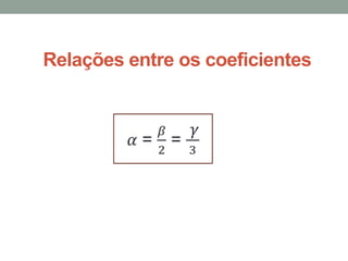 Relações entre os coeficientes
ߙ =
𝛽
2
=
ߛ
3
 