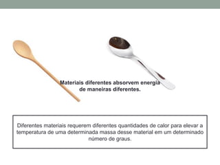 Diferentes materiais requerem diferentes quantidades de calor para elevar a
temperatura de uma determinada massa desse material em um determinado
número de graus.
Materiais diferentes absorvem energia
de maneiras diferentes.
 
