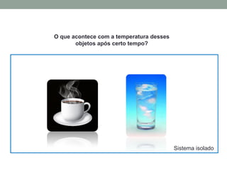 Sistema isolado
O que acontece com a temperatura desses
objetos após certo tempo?
 