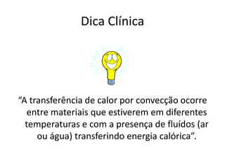 Dica Clínica“A transferência de calor por convecção ocorre entre materiais que estiverem em diferentes temperaturas e com a presença de fluídos (ar ou água) transferindo energia calórica”.