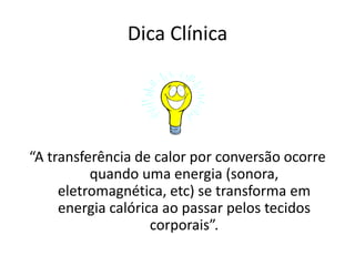 Dica Clínica“A transferência de calor por conversão ocorre quando uma energia (sonora, eletromagnética, etc) se transforma em energia calórica ao passar pelos tecidos corporais”.