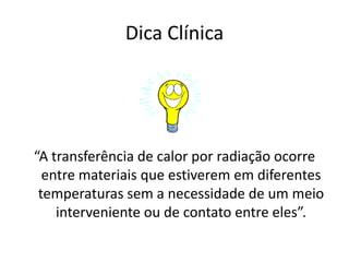 Dica Clínica“A transferência de calor por radiação ocorre entre materiais que estiverem em diferentes temperaturas sem a necessidade de um meio interveniente ou de contato entre eles”.