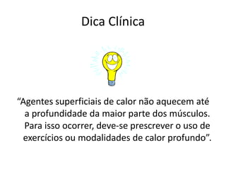 Dica Clínica“Agentes superficiais de calor não aquecem até a profundidade da maior parte dos músculos. Para isso ocorrer, deve-se prescrever o uso de exercícios ou modalidades de calor profundo”.