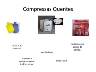 Compressas QuentesEsfriam com o passar do tempo.De 15 a 20 minutos.reutilizáveis.Envolver a compressa com toalhas secas.Baixo custo.