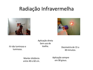 RadiaçãoInfravermelhaAplicação diretaSem uso de toalha.IV não luminoso e luminoso.Dosimetria de 15 a 30 minutos.Aplicação sempre em 90 graus.Manter distância entre 40 e 60 cm.