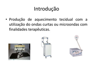 IntroduçãoProdução de aquecimento tecidual com a utilização do ondas curtas ou microondas com finalidades terapêuticas.