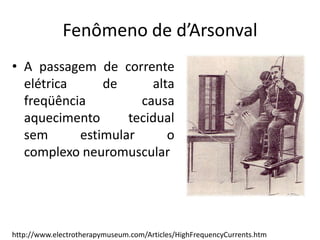 Fenômeno de d’ArsonvalA passagem de corrente elétrica de alta freqüência causa aquecimento tecidual sem estimular o complexo neuromuscularhttp://www.electrotherapymuseum.com/Articles/HighFrequencyCurrents.htm