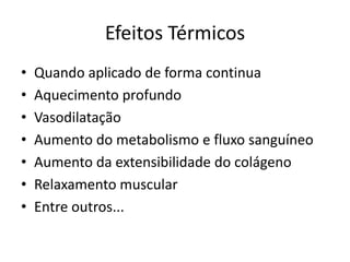 Efeitos TérmicosQuando aplicado de forma continuaAquecimento profundoVasodilataçãoAumento do metabolismo e fluxo sanguíneoAumento da extensibilidade do colágenoRelaxamento muscularEntre outros...