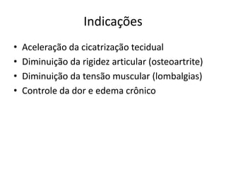 IndicaçõesAceleração da cicatrização tecidualDiminuição da rigidez articular (osteoartrite)Diminuição da tensão muscular (lombalgias)Controle da dor e edema crônico