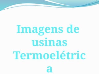 Imagens de
usinas
Termoelétric
a
 