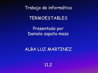 Trabajo de informática TERMOESTABLES Presentado por  Daniela zapata mazo ALBA LUZ MARTINEZ 11.2 