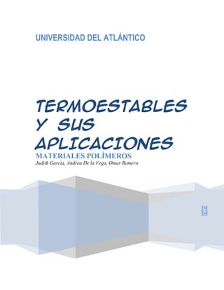 UNIVERSIDAD DEL ATLÁNTICO
13
TERMOESTABLES
Y SUS
APLICACIONES
MATERIALES POLÍMEROS
Judith García, Andrea De la Vega, Omar Romero
 