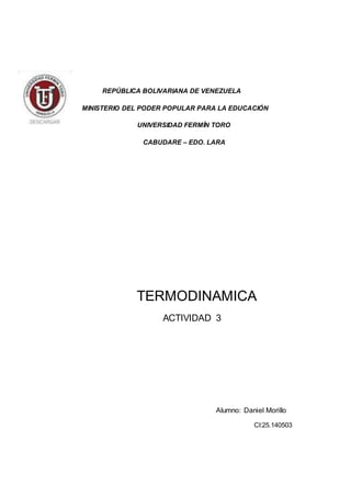 REPÚBLICA BOLIVARIANA DE VENEZUELA
MINISTERIO DEL PODER POPULAR PARA LA EDUCACIÓN
UNIVERSIDAD FERMÍN TORO
CABUDARE – EDO. LARA
TERMODINAMICA
ACTIVIDAD 3
Alumno: Daniel Morillo
CI:25.140503
 