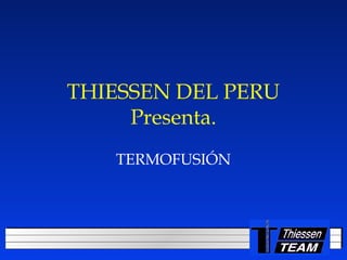 LOGOTIPO
DE SU
EMPRESA
THIESSEN DEL PERU
Presenta.
TERMOFUSIÓN
 