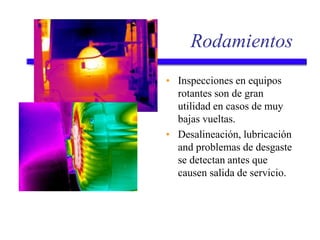 Rodamientos
• Inspecciones en equipos
rotantes son de gran
utilidad en casos de muy
bajas vueltas.
• Desalineación, lubricación
and problemas de desgaste
se detectan antes que
causen salida de servicio.
 