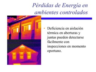 Pérdidas de Energía en
ambientes controlados
• Deficiencia en aislación
térmica en aberturas y
juntas pueden detectarse
fácilmente con
inspecciones en momento
oportuno.
 