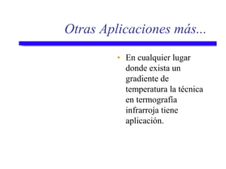 Otras Aplicaciones más...
• En cualquier lugar
donde exista un
gradiente de
temperatura la técnica
en termografía
infrarroja tiene
aplicación.
 