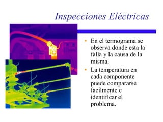 Inspecciones Eléctricas
• En el termograma se
observa donde esta la
falla y la causa de la
misma.
• La temperatura en
cada componente
puede compararse
facilmente e
identificar el
problema.
 