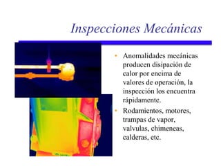 Inspecciones Mecánicas
• Anomalidades mecánicas
producen disipación de
calor por encima de
valores de operación, la
inspección los encuentra
rápidamente.
• Rodamientos, motores,
trampas de vapor,
valvulas, chimeneas,
calderas, etc.
 
