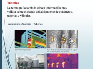 Tuberías
La termografía también ofrece información muy
valiosa sobre el estado del aislamiento de conductos,
tuberías y válvulas.
Instalaciones Térmicas – Tuberías
 