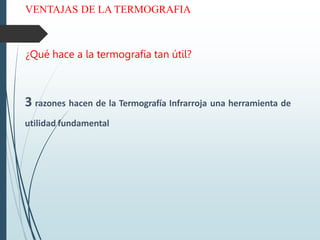 VENTAJAS DE LA TERMOGRAFIA
¿Qué hace a la termografía tan útil?
3 razones hacen de la Termografía Infrarroja una herramienta de
utilidad fundamental
 