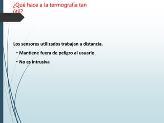 ¿Qué hace a la termografía tan
útil?
Los sensores utilizados trabajan a distancia.
• Mantiene fuera de peligro al usuario.
• No es intrusiva
 