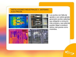 INSTALACIONES INDUSTRIALES V. SISTEMAS  ELÉCTRICOS. Los puntos con falta de apriete o con sobre-apriete generarán puntos calientes que obligarán a consumir más energía y que además pueden llegar a producir daños más graves como incendios. 