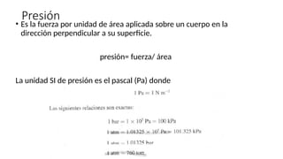 Presión
• Es la fuerza por unidad de área aplicada sobre un cuerpo en la
dirección perpendicular a su superficie.
presión= fuerza/ área
La unidad SI de presión es el pascal (Pa) donde
 