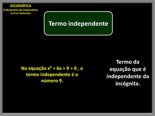DICIONÁTICA
O dicionário da matemática
     by Prof. Materaldo



                             Termo independente




                                                   Termo da
              Na equação x² + 6x + 9 = 0 , o    equação que é
                termo independente é o         independente da
                       número 9.
                                                  incógnita.
 