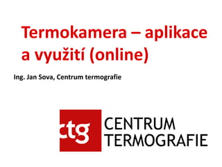 Termokamera – aplikace
a využití (online)
Ing. Jan Sova, Centrum termografie
 