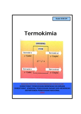 Modul KIM. 09. Termokimia i
Termokimia
TERMOKIMIA
BAGIAN PROYEK PENGEMBANGAN KURIKULUM
DIREKTORAT PENDIDIKAN MENENGAH KEJURUAN
DIREKTORAT JENDERAL PENDIDIKAN DASAR DAN MENENGAH
DEPARTEMEN PENDIDIKAN NASIONAL
2004
Kode KIM.09
 