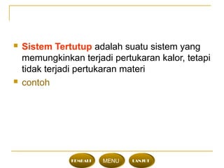  Sistem Tertutup adalah suatu sistem yang
memungkinkan terjadi pertukaran kalor, tetapi
tidak terjadi pertukaran materi
 contoh
KEMBALI MENU LANJUT
 
