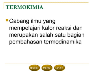 TERMOKIMIA
 Cabang ilmu yang
mempelajari kalor reaksi dan
merupakan salah satu bagian
pembahasan termodinamika
KEMBALI MENU LANJUT
 
