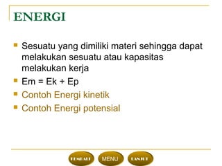 ENERGI
 Sesuatu yang dimiliki materi sehingga dapat
melakukan sesuatu atau kapasitas
melakukan kerja
 Em = Ek + Ep
 Contoh Energi kinetik
 Contoh Energi potensial
KEMBALI MENU LANJUT
 