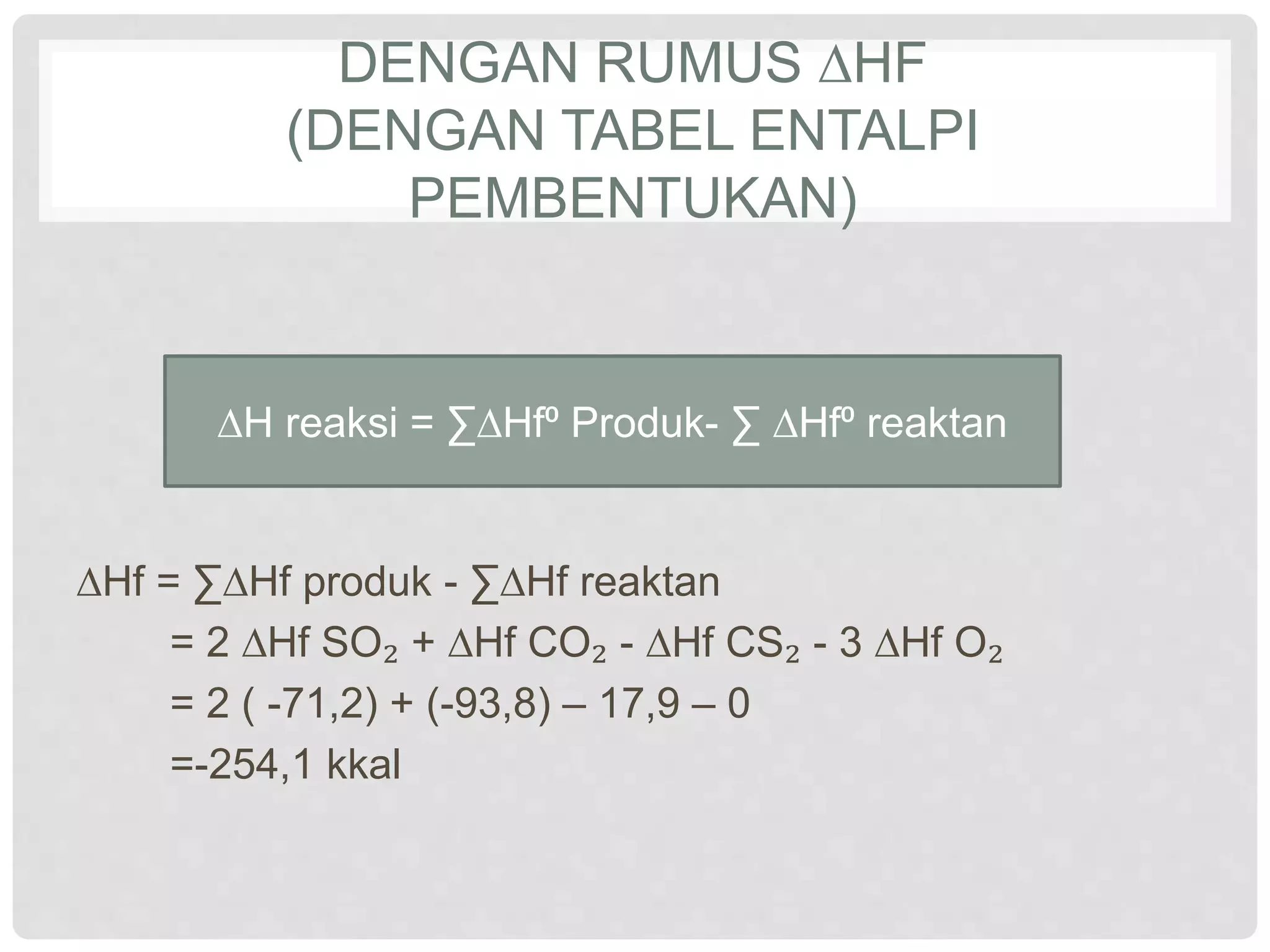 DENGAN RUMUS ∆HF
(DENGAN TABEL ENTALPI
PEMBENTUKAN)
∆Hf = ∑∆Hf produk - ∑∆Hf reaktan
= 2 ∆Hf SO₂ + ∆Hf CO₂ - ∆Hf CS₂ - 3 ∆Hf O₂
= 2 ( -71,2) + (-93,8) – 17,9 – 0
=-254,1 kkal
∆H reaksi = ∑∆Hf⁰ Produk- ∑ ∆Hf⁰ reaktan
 