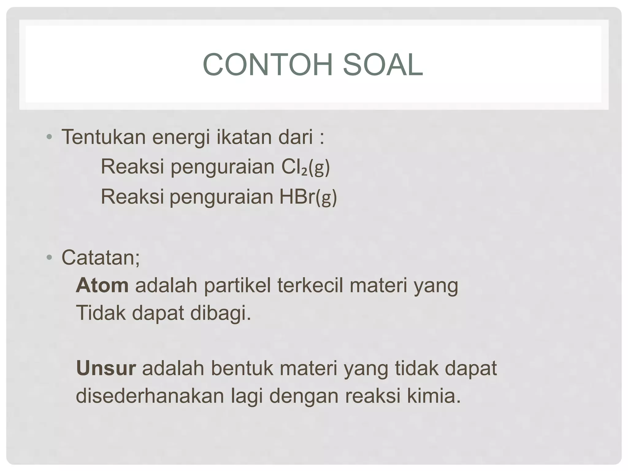 CONTOH SOAL
• Tentukan energi ikatan dari :
Reaksi penguraian Cl₂(g)
Reaksi penguraian HBr(g)
• Catatan;
Atom adalah partikel terkecil materi yang
Tidak dapat dibagi.
Unsur adalah bentuk materi yang tidak dapat
disederhanakan lagi dengan reaksi kimia.
 